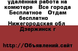 удалённая работа на комютере - Все города Бесплатное » Отдам бесплатно   . Нижегородская обл.,Дзержинск г.